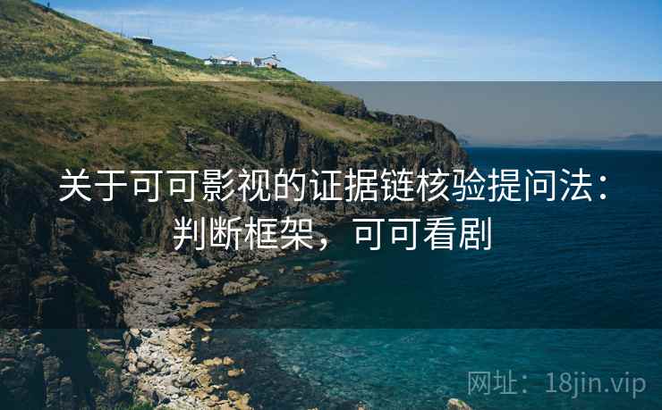 关于可可影视的证据链核验提问法：判断框架，可可看剧