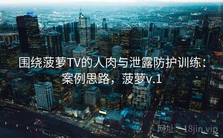 围绕菠萝TV的人肉与泄露防护训练:案例思路,菠萝v.1 围绕菠萝TV的人肉与泄露防护训练:案例思路,菠萝v.1