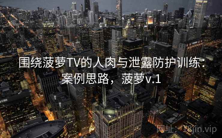 围绕菠萝TV的人肉与泄露防护训练:案例思路,菠萝v.1 围绕菠萝TV的人肉与泄露防护训练:案例思路,菠萝v.1