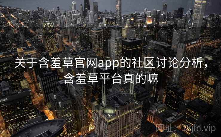 关于含羞草官网app的社区讨论分析，含羞草平台真的嘛