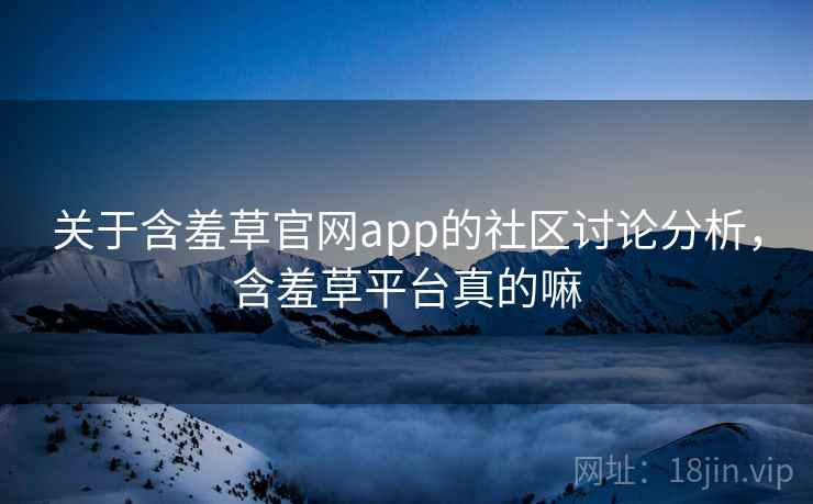 关于含羞草官网app的社区讨论分析，含羞草平台真的嘛