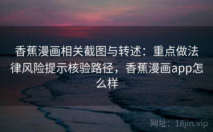 香蕉漫画相关截图与转述:重点做法律风险提示核验路径,香蕉漫画app怎么样 香蕉漫画相关截图与转述:重点做法律风险提示核验路径,香蕉漫画app怎么样