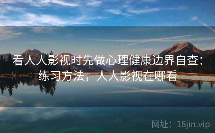 看人人影视时先做心理健康边界自查:练习方法,人人影视在哪看 看人人影视时先做心理健康边界自查:练习方法,人人影视在哪看