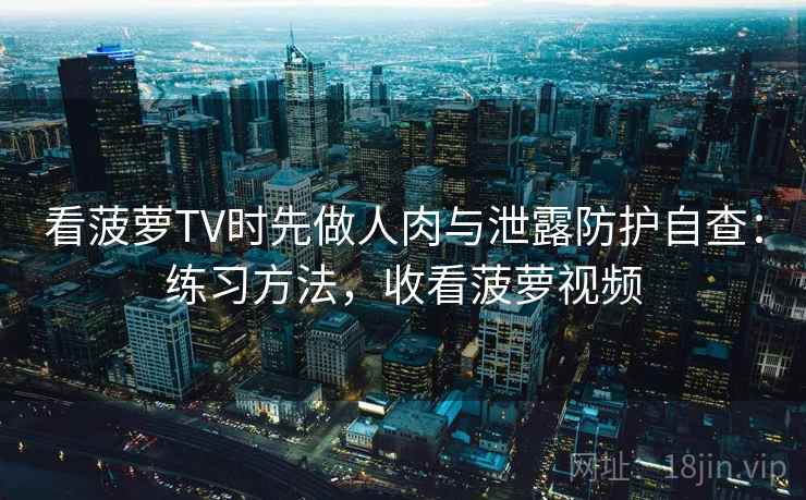 看菠萝TV时先做人肉与泄露防护自查：练习方法，收看菠萝视频