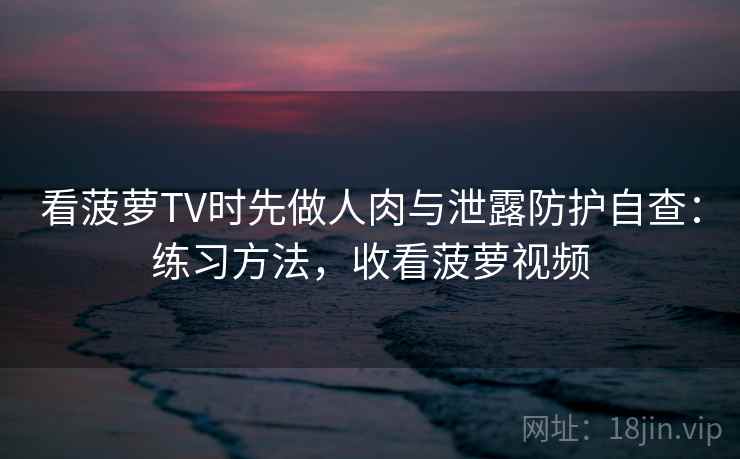 看菠萝TV时先做人肉与泄露防护自查：练习方法，收看菠萝视频