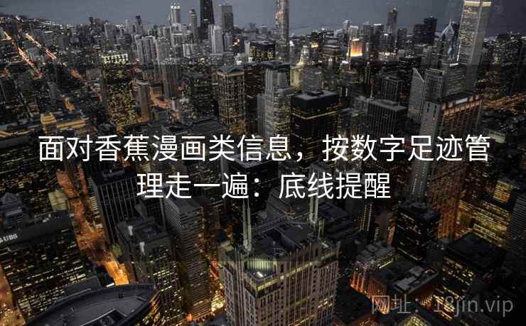 面对香蕉漫画类信息，按数字足迹管理走一遍：底线提醒