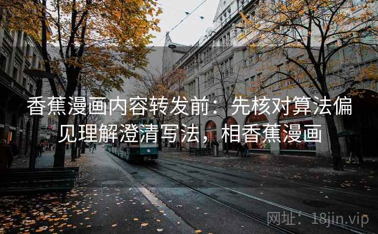 香蕉漫画内容转发前：先核对算法偏见理解澄清写法，相香蕉漫画