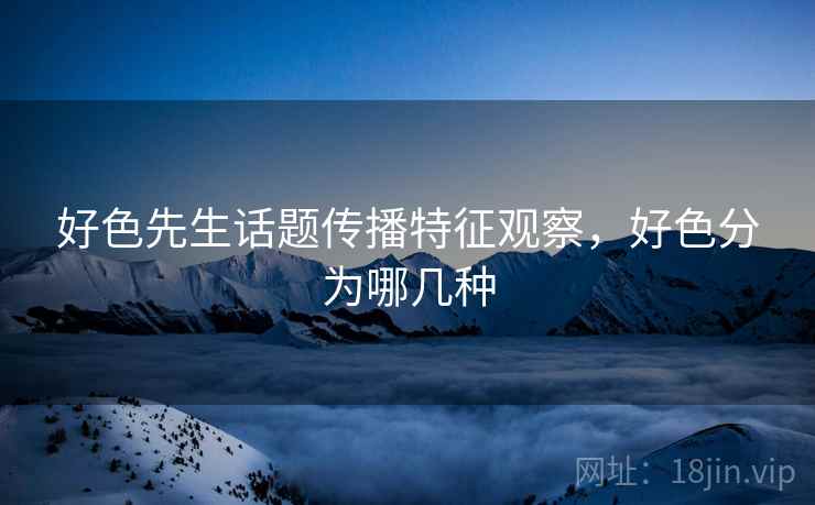 好色先生话题传播特征观察，好色分为哪几种