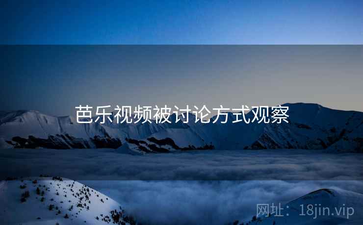 芭乐视频被讨论方式观察