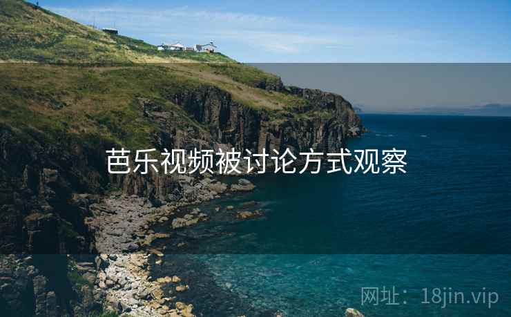 芭乐视频被讨论方式观察