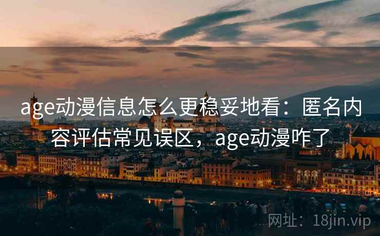 age动漫信息怎么更稳妥地看:匿名内容评估常见误区,age动漫咋了 age动漫信息怎么更稳妥地看:匿名内容评估常见误区,age动漫咋了