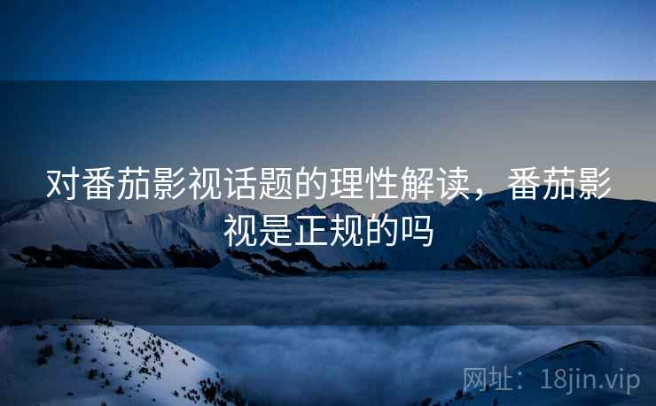 对番茄影视话题的理性解读，番茄影视是正规的吗