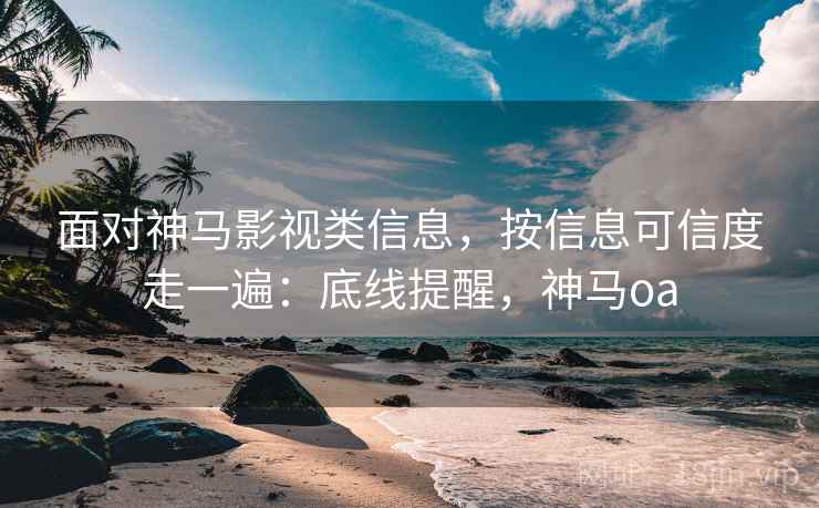 面对神马影视类信息，按信息可信度走一遍：底线提醒，神马oa