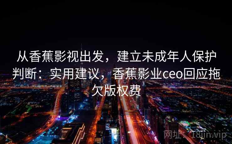 从香蕉影视出发，建立未成年人保护判断：实用建议，香蕉影业ceo回应拖欠版权费
