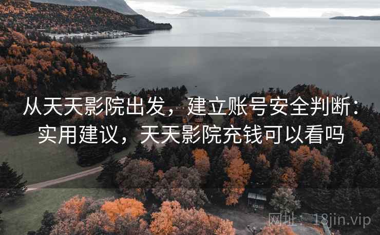 从天天影院出发，建立账号安全判断：实用建议，天天影院充钱可以看吗
