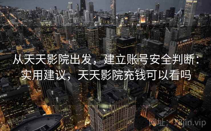 从天天影院出发，建立账号安全判断：实用建议，天天影院充钱可以看吗