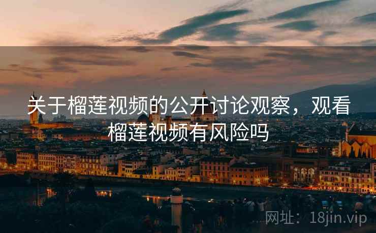 关于榴莲视频的公开讨论观察，观看榴莲视频有风险吗