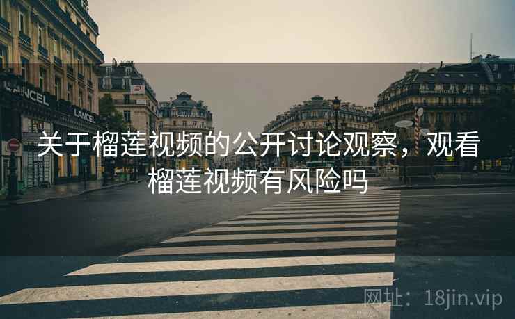 关于榴莲视频的公开讨论观察，观看榴莲视频有风险吗