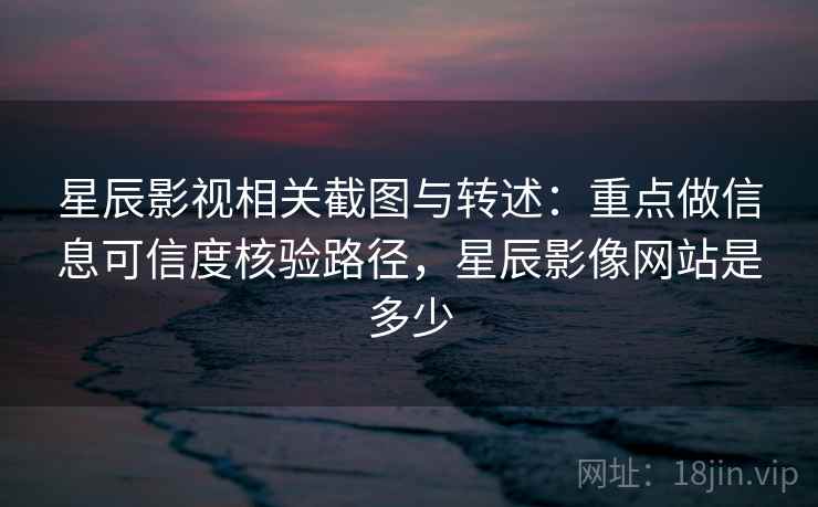 星辰影视相关截图与转述：重点做信息可信度核验路径，星辰影像网站是多少