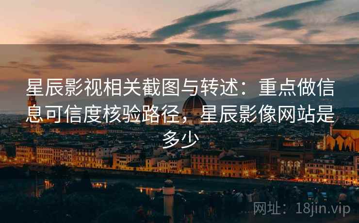 星辰影视相关截图与转述：重点做信息可信度核验路径，星辰影像网站是多少