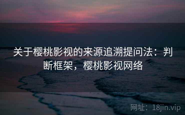 关于樱桃影视的来源追溯提问法：判断框架，樱桃影视网络