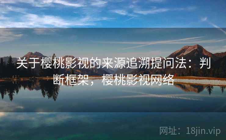关于樱桃影视的来源追溯提问法：判断框架，樱桃影视网络