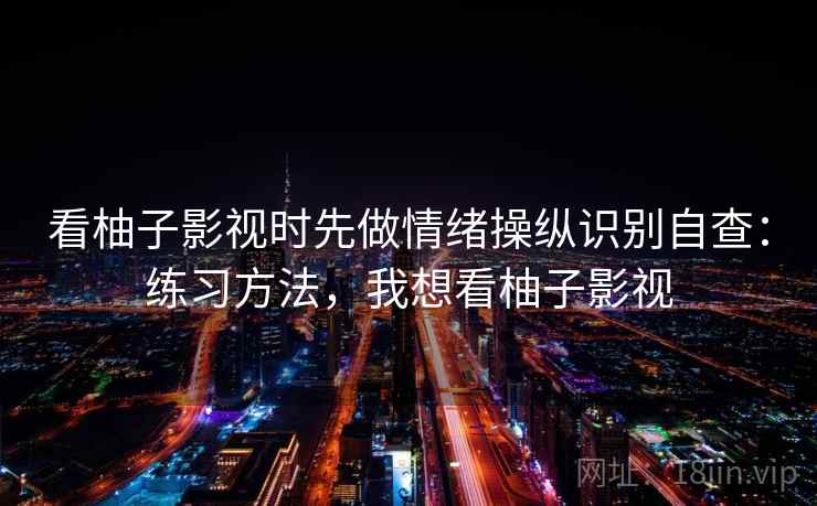 看柚子影视时先做情绪操纵识别自查：练习方法，我想看柚子影视