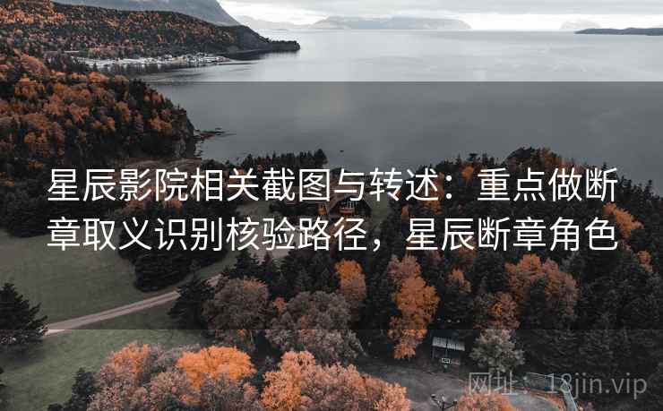 星辰影院相关截图与转述：重点做断章取义识别核验路径，星辰断章角色