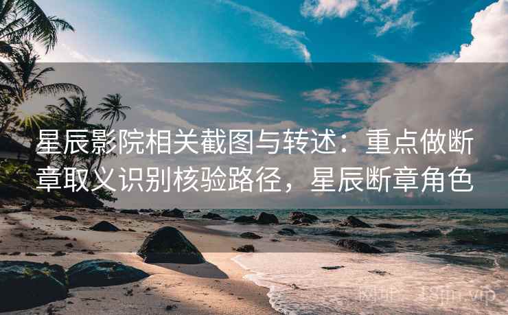 星辰影院相关截图与转述：重点做断章取义识别核验路径，星辰断章角色