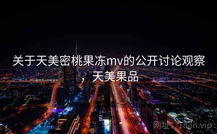 关于天美密桃果冻mv的公开讨论观察，天美果品