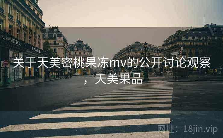 关于天美密桃果冻mv的公开讨论观察，天美果品