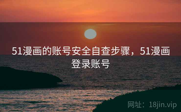 51漫画的账号安全自查步骤,51漫画登录账号 51漫画的账号安全自查步骤,51漫画登录账号