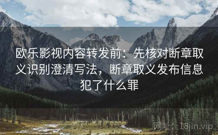 欧乐影视内容转发前：先核对断章取义识别澄清写法，断章取义发布信息犯了什么罪