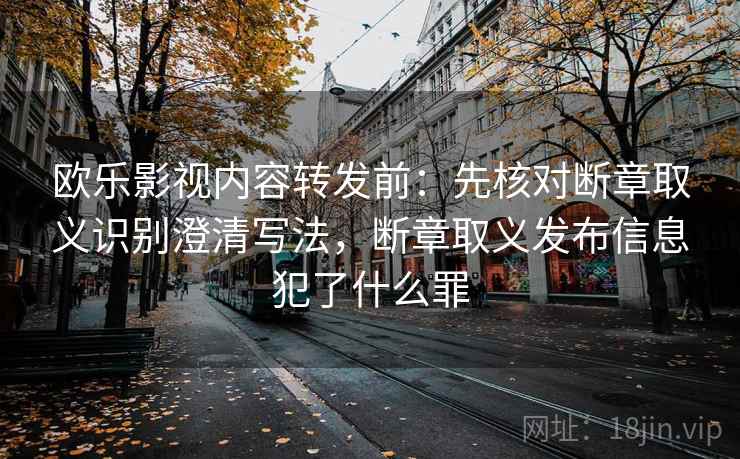 欧乐影视内容转发前：先核对断章取义识别澄清写法，断章取义发布信息犯了什么罪
