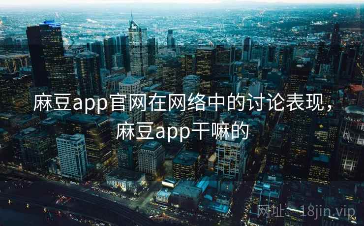 麻豆app官网在网络中的讨论表现，麻豆app干嘛的