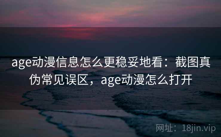 age动漫信息怎么更稳妥地看：截图真伪常见误区，age动漫怎么打开