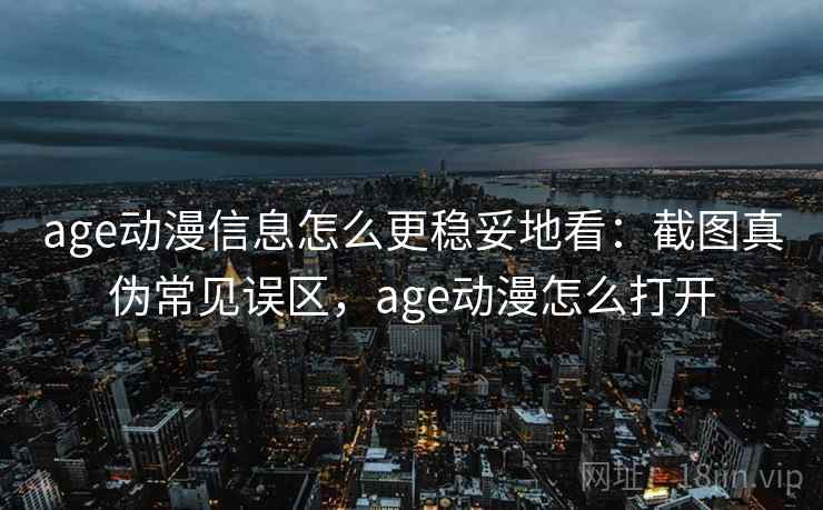 age动漫信息怎么更稳妥地看：截图真伪常见误区，age动漫怎么打开