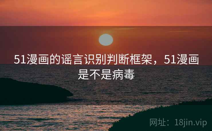 51漫画的谣言识别判断框架，51漫画是不是病毒