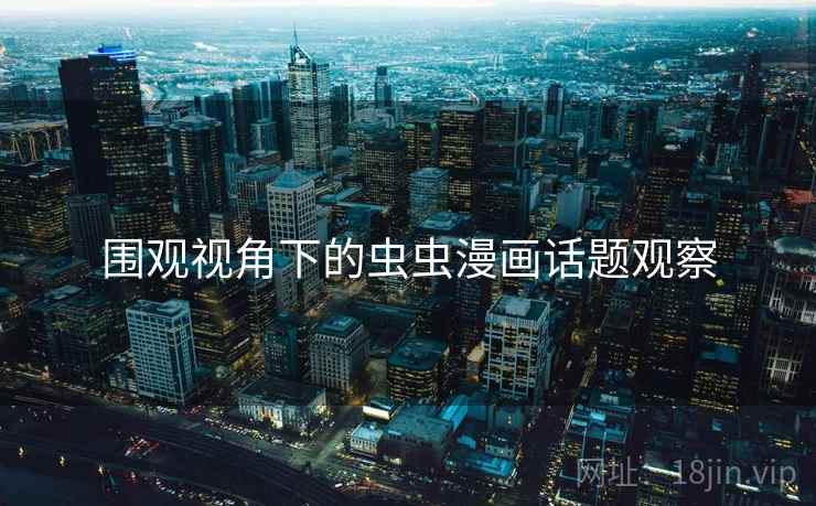 围观视角下的虫虫漫画话题观察