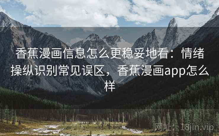 香蕉漫画信息怎么更稳妥地看：情绪操纵识别常见误区，香蕉漫画app怎么样