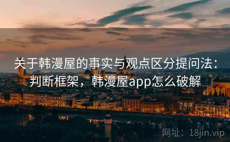 关于韩漫屋的事实与观点区分提问法：判断框架，韩漫屋app怎么破解