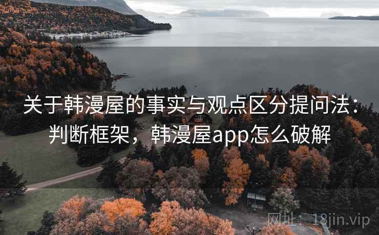 关于韩漫屋的事实与观点区分提问法：判断框架，韩漫屋app怎么破解
