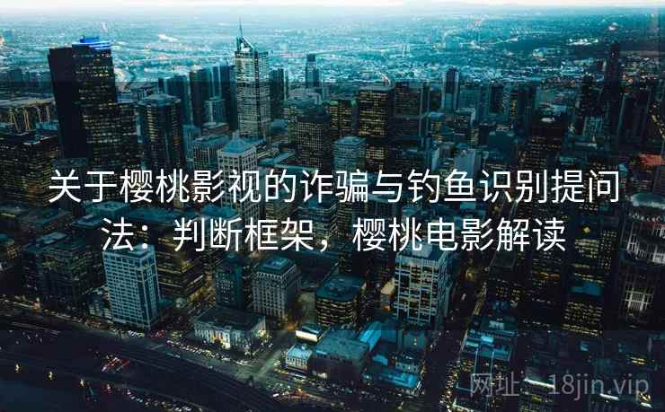 关于樱桃影视的诈骗与钓鱼识别提问法：判断框架，樱桃电影解读