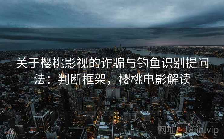 关于樱桃影视的诈骗与钓鱼识别提问法：判断框架，樱桃电影解读
