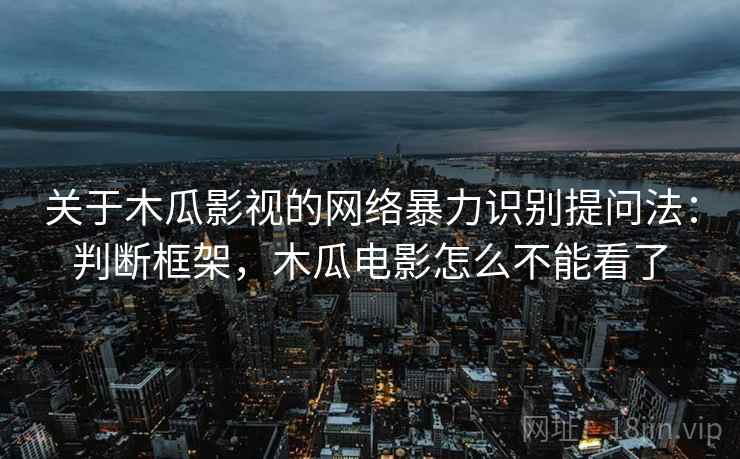 关于木瓜影视的网络暴力识别提问法：判断框架，木瓜电影怎么不能看了