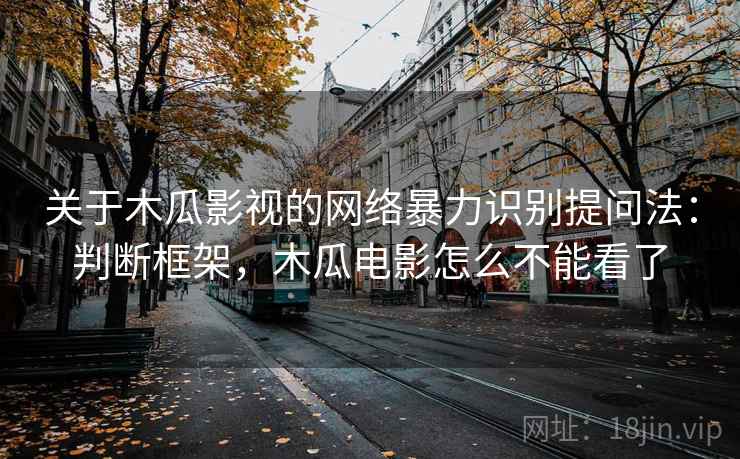 关于木瓜影视的网络暴力识别提问法：判断框架，木瓜电影怎么不能看了