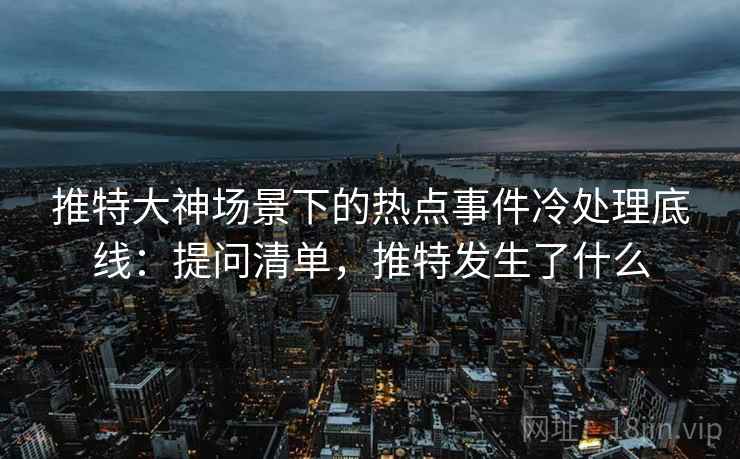 推特大神场景下的热点事件冷处理底线：提问清单，推特发生了什么