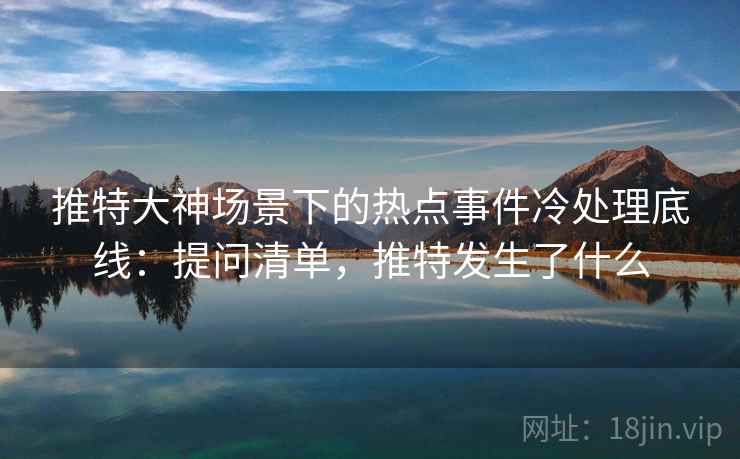 推特大神场景下的热点事件冷处理底线：提问清单，推特发生了什么