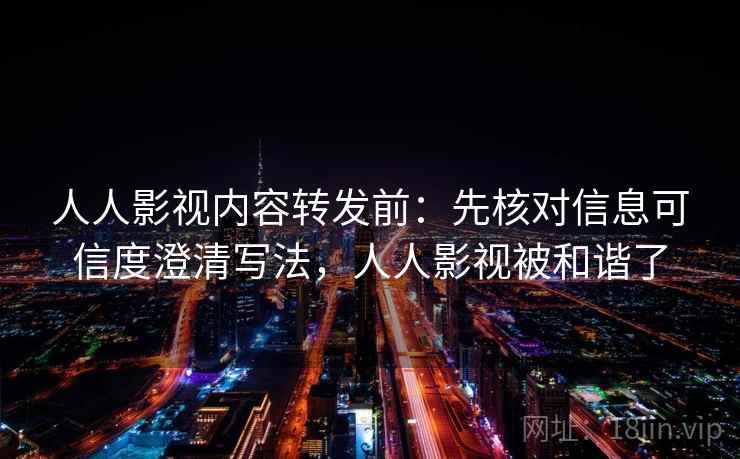 人人影视内容转发前：先核对信息可信度澄清写法，人人影视被和谐了