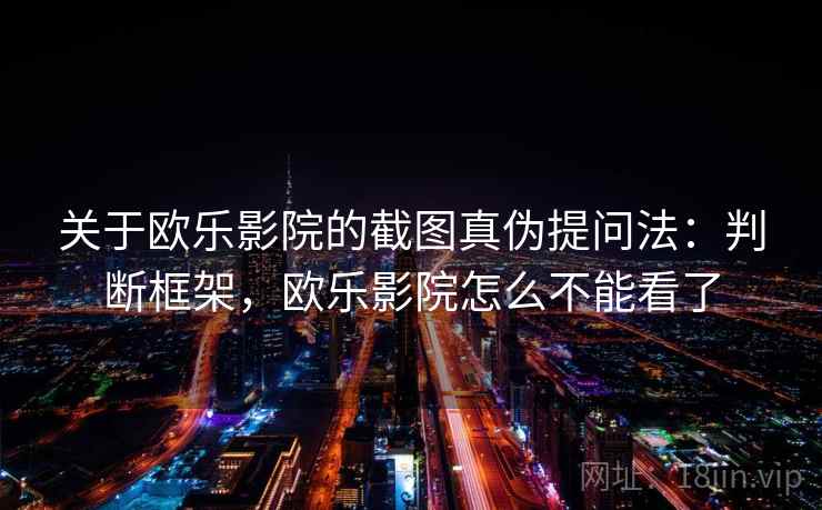 关于欧乐影院的截图真伪提问法：判断框架，欧乐影院怎么不能看了